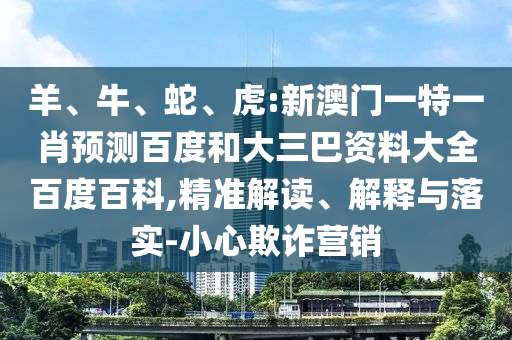 羊、牛、蛇、虎:新澳门一特一肖预测百度和大三巴资料大全百度百科,精准解读、解释与落实-小心欺诈营销